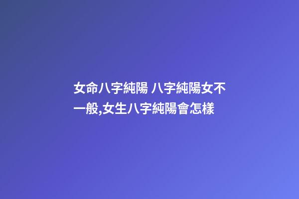 女命八字純陽 八字純陽女不一般,女生八字純陽會怎樣-第1張-觀點-玄機派